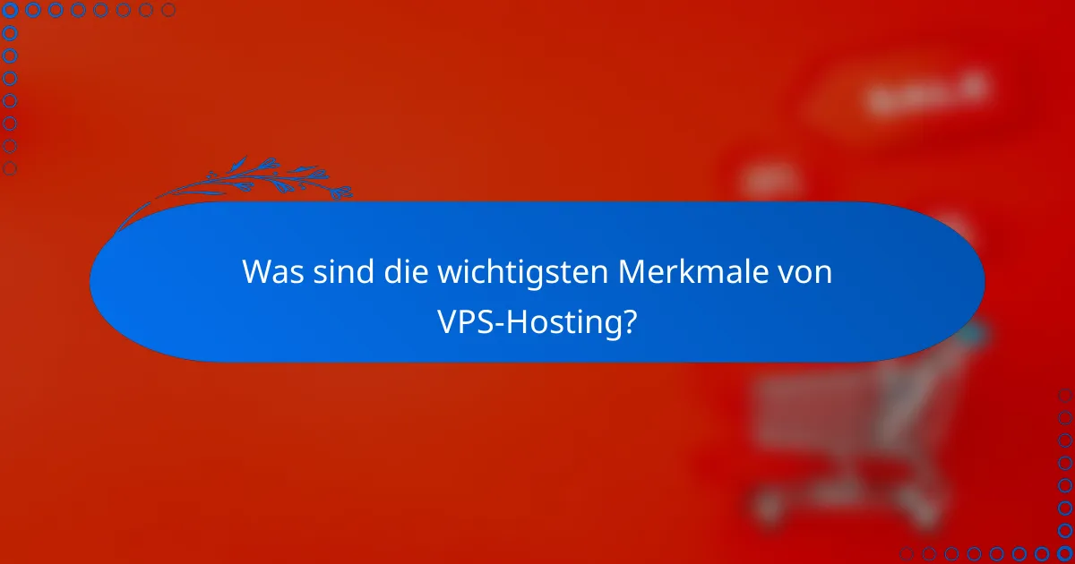 Was sind die wichtigsten Merkmale von VPS-Hosting?