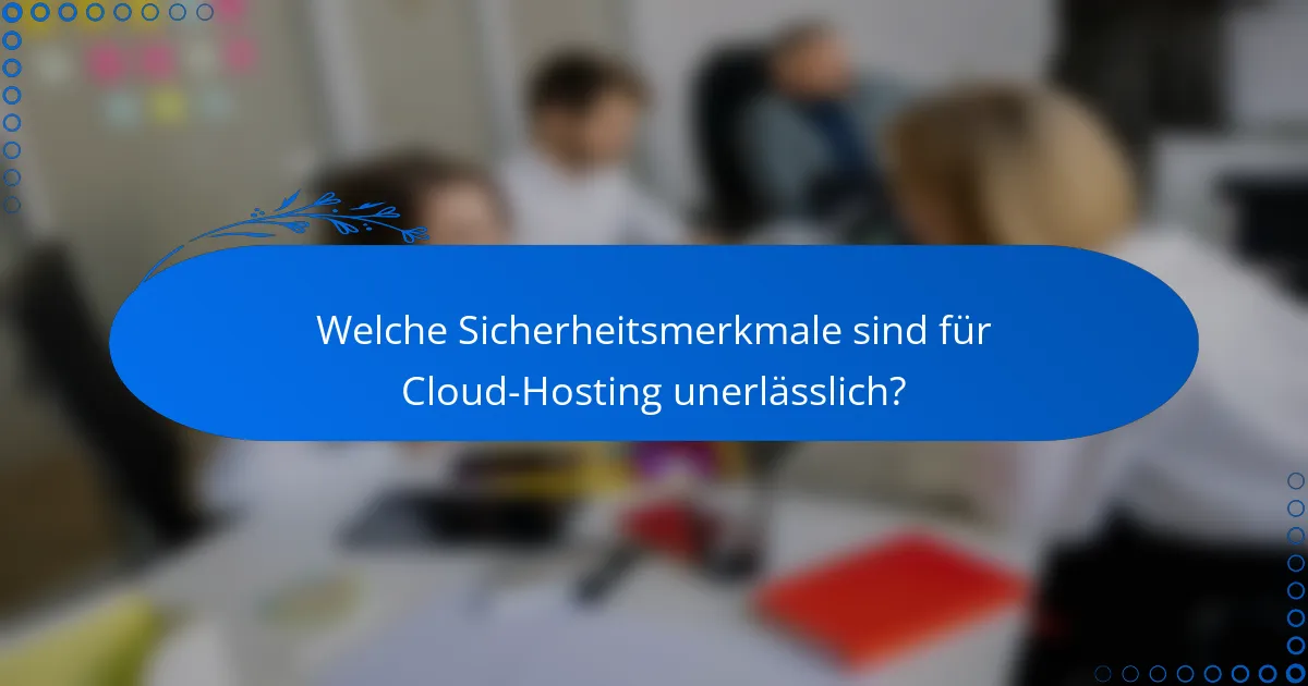 Welche Sicherheitsmerkmale sind für Cloud-Hosting unerlässlich?